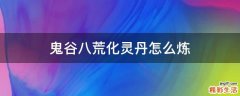 鬼谷八荒化灵丹怎么炼