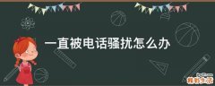一直被电话骚扰怎么办