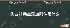 失业补助金添加附件是什么