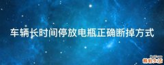 车辆长时间停放电瓶正确断掉方式