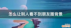怎么让别人看不到朋友圈背景