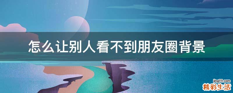 怎么让别人看不到朋友圈背景