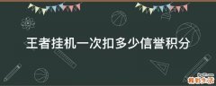 王者挂机一次扣多少信誉积分
