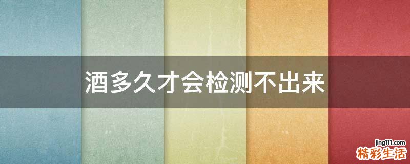 酒多久才会检测不出来
