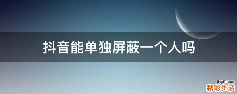 抖音能单独屏蔽一个人吗