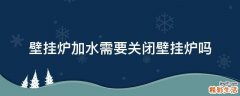 壁挂炉加水需要关闭壁挂炉吗