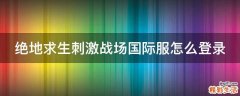 绝地求生刺激战场国际服怎么登录