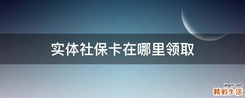 实体社保卡在哪里领取