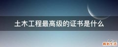 土木工程最高级的证书是什么