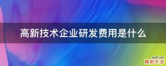 高新技术企业研发费用是什么