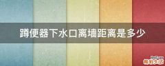 蹲便器下水口离墙距离是多少