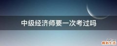 中级经济师要一次考过吗