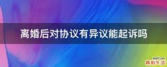 离婚后对协议有异议能起诉吗