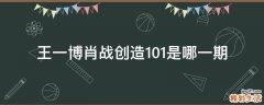 王一博肖战创造101是哪一期
