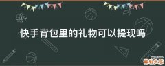 快手背包里的礼物可以提现吗