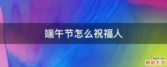 端午节怎么祝福人
