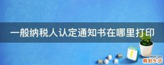 一般纳税人认定通知书在哪里打印