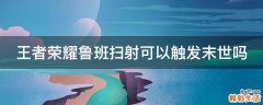 王者荣耀鲁班扫射可以触发末世吗