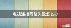 电视连接网络失败怎么办