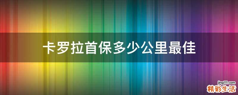 卡罗拉首保多少公里最佳