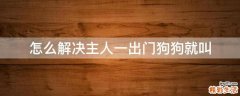 怎么解决主人一出门狗狗就叫
