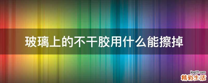 玻璃上的不干胶用什么能擦掉