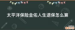 太平洋保险金佑人生退保怎么算