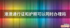 港澳通行证和护照可以同时办理吗