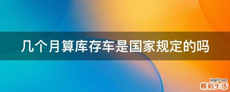 几个月算库存车是国家规定的吗
