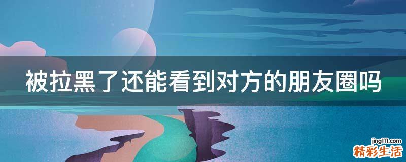 被拉黑了还能看到对方的朋友圈吗