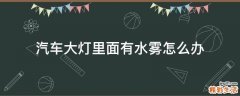 汽车大灯里面有水雾怎么办
