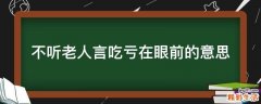 不听老人言吃亏在眼前的意思