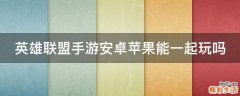英雄联盟手游安卓苹果能一起玩吗