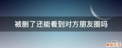 被删了还能看到对方朋友圈吗