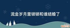流金岁月里锁锁和谁结婚了