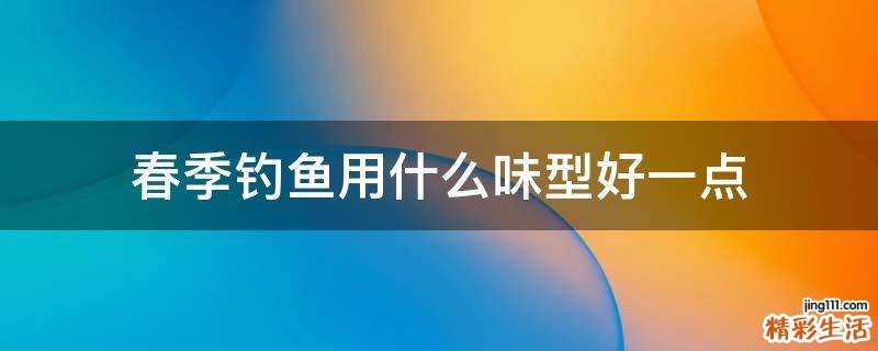 春季钓鱼用什么味型好一点