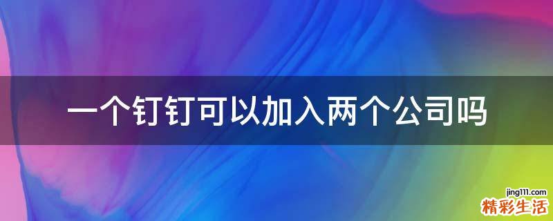 一个钉钉可以加入两个公司吗