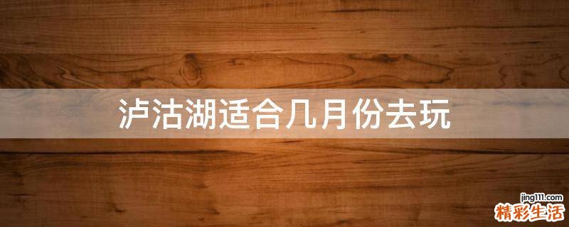 泸沽湖适合几月份去玩