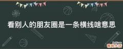 看别人的朋友圈是一条横线啥意思