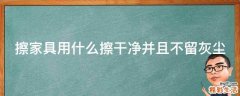 擦家具用什么擦干净并且不留灰尘
