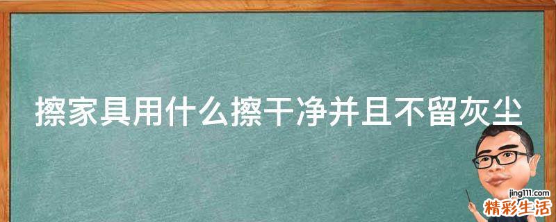 擦家具用什么擦干净并且不留灰尘
