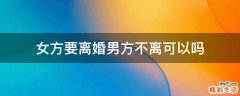 女方要离婚男方不离可以吗