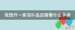 我想开一家滋补品店需要什么手续