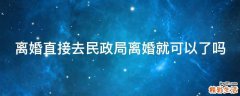 离婚直接去民政局离婚就可以了吗