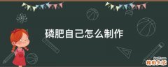 磷肥自己怎么制作