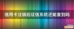 信用卡注销后征信系统还能查到吗