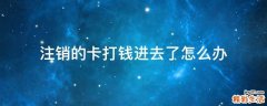 注销的卡打钱进去了怎么办