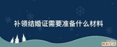 补领结婚证需要准备什么材料