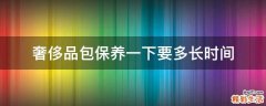 奢侈品包保养一下要多长时间