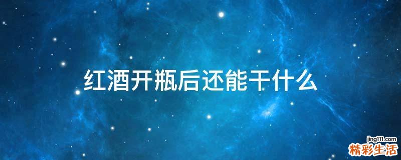 红酒开瓶后还能干什么